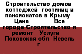 Строительство домов, коттеджей, гостиниц и пансионатов в Крыму › Цена ­ 35 000 - Все города Строительство и ремонт » Услуги   . Псковская обл.,Невель г.